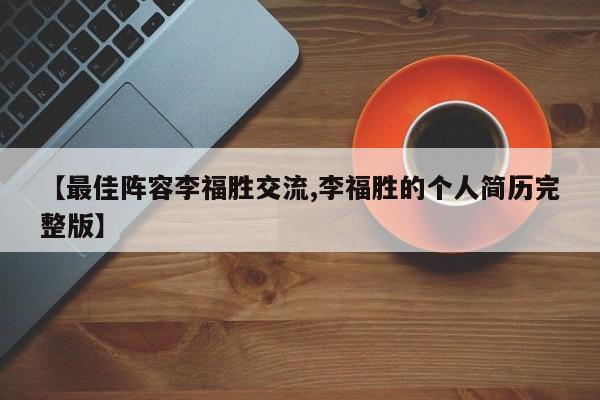 【最佳阵容李福胜交流,李福胜的个人简历完整版】