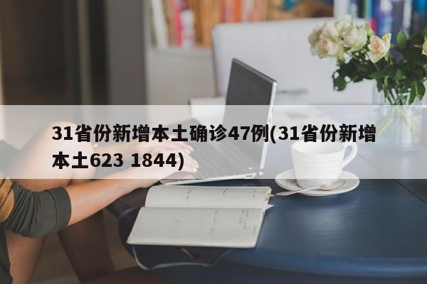 31省份新增本土确诊47例(31省份新增本土623 1844)