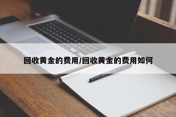 回收黄金的费用/回收黄金的费用如何