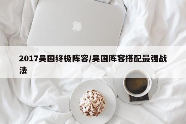 2017吴国终极阵容/吴国阵容搭配最强战法