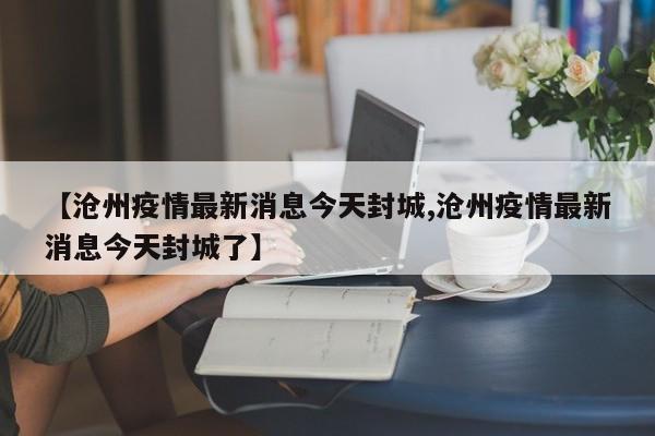 【沧州疫情最新消息今天封城,沧州疫情最新消息今天封城了】