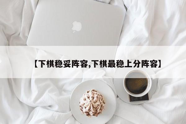 【下棋稳妥阵容,下棋最稳上分阵容】