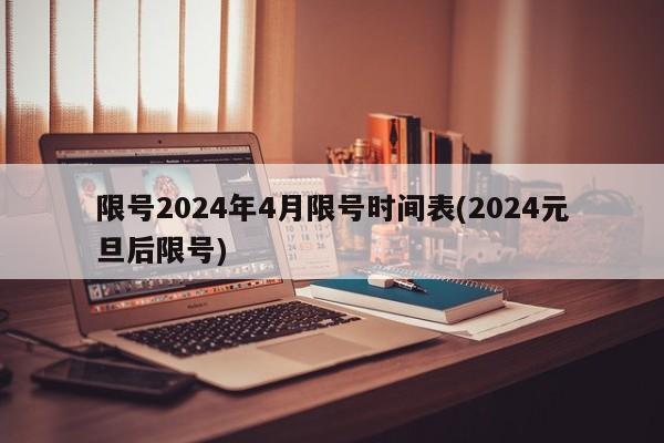 限号2024年4月限号时间表(2024元旦后限号)