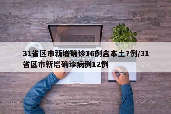 31省区市新增确诊16例含本土7例/31省区市新增确诊病例12例