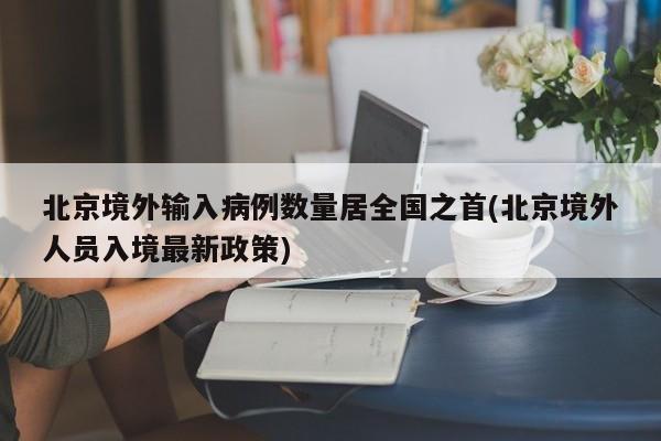 北京境外输入病例数量居全国之首(北京境外人员入境最新政策)