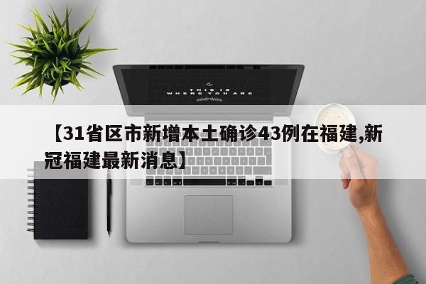 【31省区市新增本土确诊43例在福建,新冠福建最新消息】