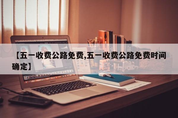 【五一收费公路免费,五一收费公路免费时间确定】