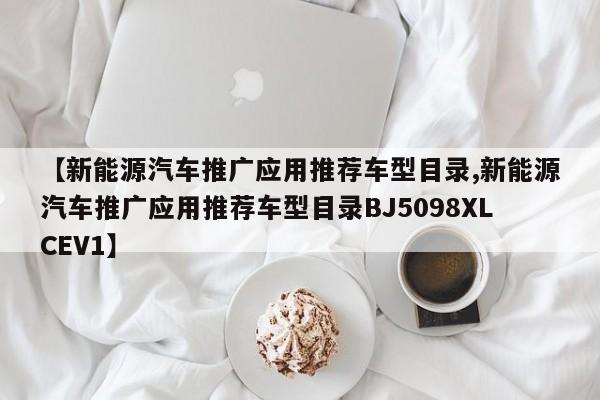 【新能源汽车推广应用推荐车型目录,新能源汽车推广应用推荐车型目录BJ5098XLCEV1】