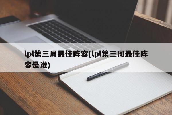 lpl第三周最佳阵容(lpl第三周最佳阵容是谁)