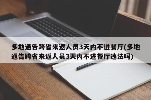 多地通告跨省来返人员3天内不进餐厅(多地通告跨省来返人员3天内不进餐厅违法吗)