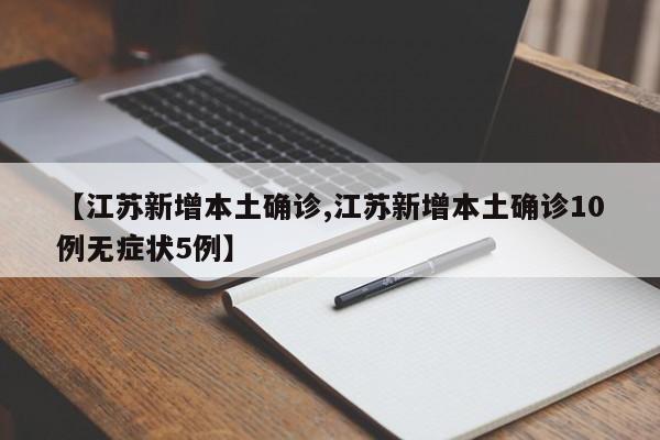 【江苏新增本土确诊,江苏新增本土确诊10例无症状5例】
