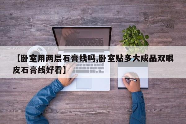 【卧室用两层石膏线吗,卧室贴多大成品双眼皮石膏线好看】