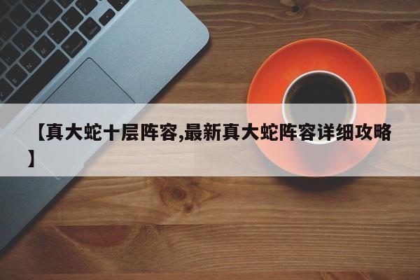 【真大蛇十层阵容,最新真大蛇阵容详细攻略】