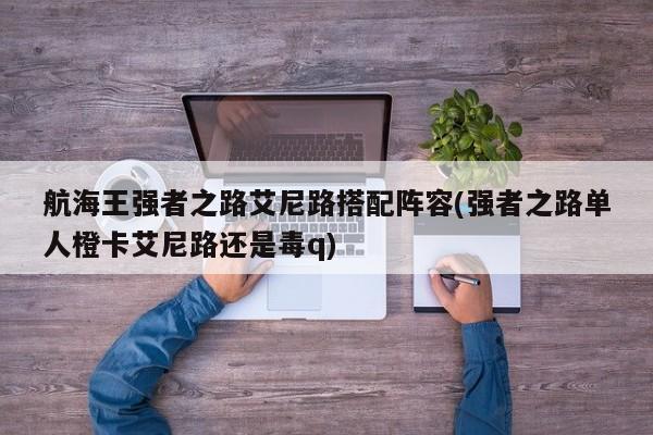 航海王强者之路艾尼路搭配阵容(强者之路单人橙卡艾尼路还是毒q)
