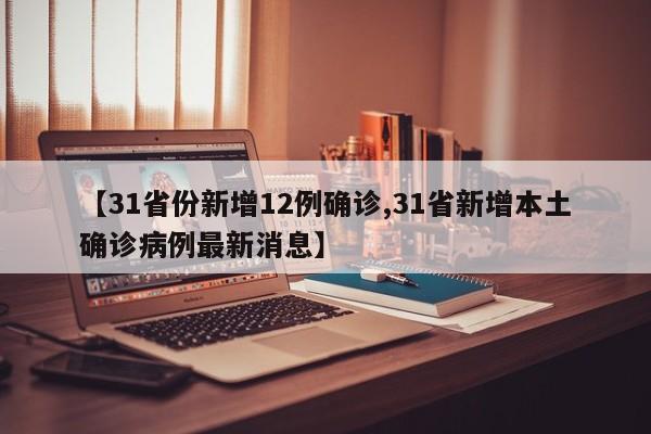 【31省份新增12例确诊,31省新增本土确诊病例最新消息】