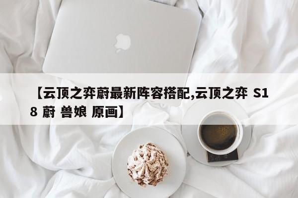 【云顶之弈蔚最新阵容搭配,云顶之弈 S18 蔚 兽娘 原画】