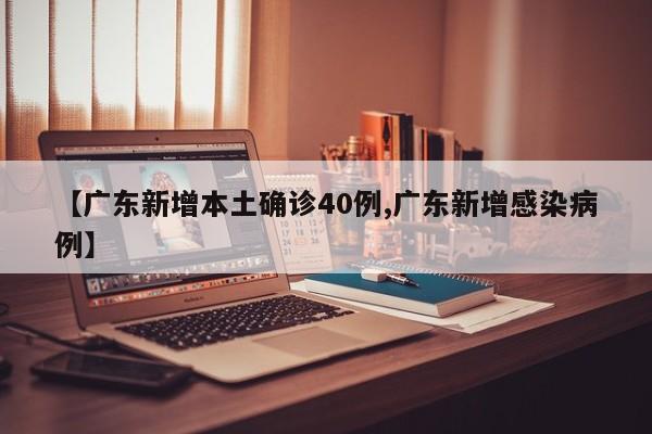 【广东新增本土确诊40例,广东新增感染病例】