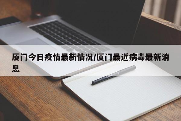 厦门今日疫情最新情况/厦门最近病毒最新消息