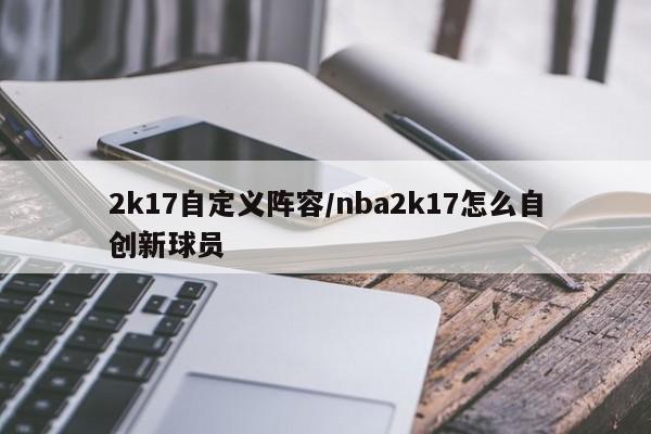 2k17自定义阵容/nba2k17怎么自创新球员