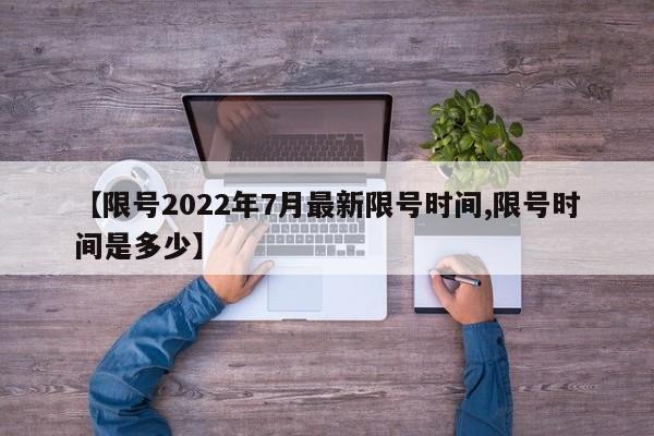 【限号2022年7月最新限号时间,限号时间是多少】